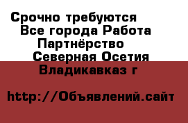 Срочно требуются !!!! - Все города Работа » Партнёрство   . Северная Осетия,Владикавказ г.